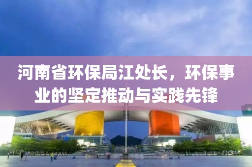 河南省环保局江处长，环保事业的坚定推动与实践先锋