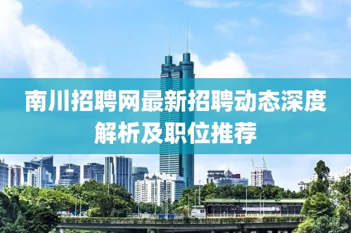 南川招聘网最新招聘动态深度解析及职位推荐