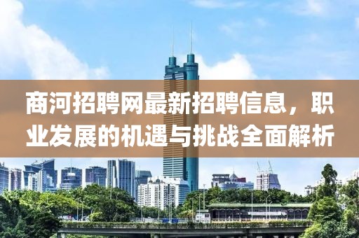 商河招聘网最新招聘信息，职业发展的机遇与挑战全面解析