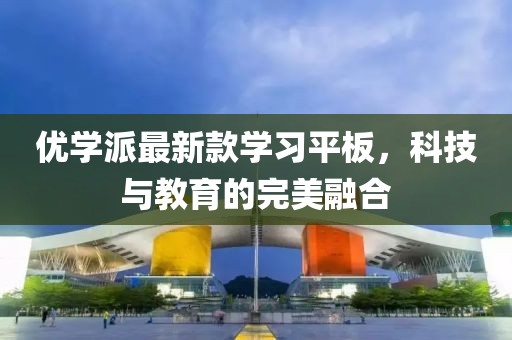 优学派最新款学习平板，科技与教育的完美融合