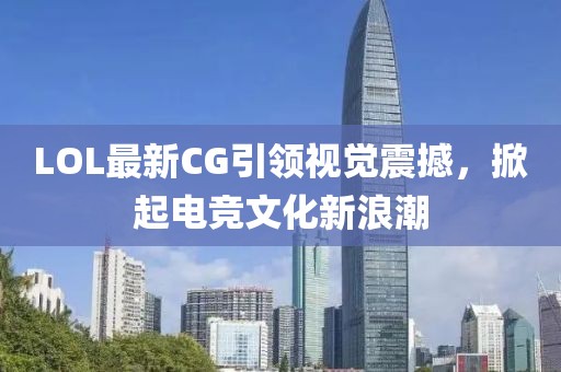 LOL最新CG引领视觉震撼，掀起电竞文化新浪潮