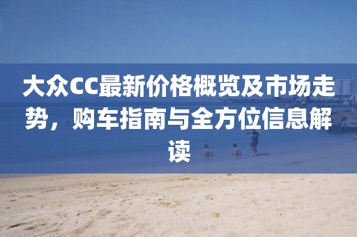 大众CC最新价格概览及市场走势，购车指南与全方位信息解读