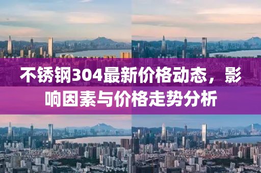 不锈钢304最新价格动态，影响因素与价格走势分析