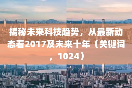 揭秘未来科技趋势，从最新动态看2017及未来十年（关键词，1024）