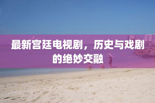 最新宫廷电视剧，历史与戏剧的绝妙交融