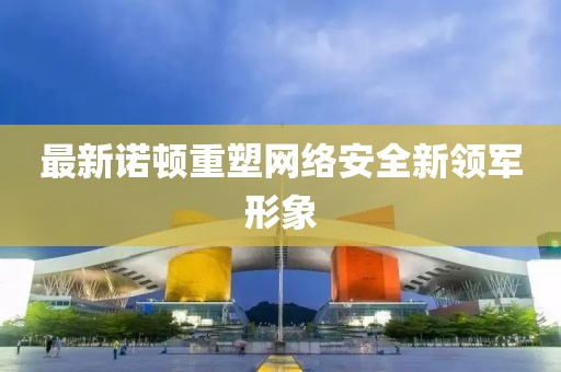 最新诺顿重塑网络安全新领军形象