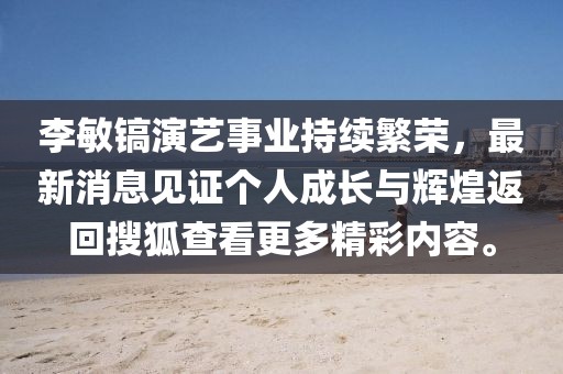 李敏镐演艺事业持续繁荣，最新消息见证个人成长与辉煌返回搜狐查看更多精彩内容。