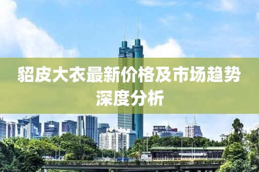 貂皮大衣最新价格及市场趋势深度分析