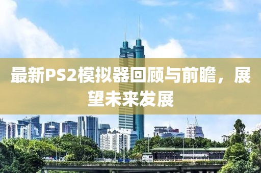 最新PS2模拟器回顾与前瞻，展望未来发展