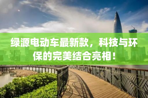 绿源电动车最新款，科技与环保的完美结合亮相！