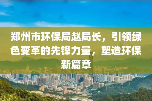 郑州市环保局赵局长，引领绿色变革的先锋力量，塑造环保新篇章