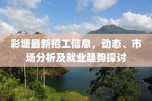 彩塘最新招工信息，动态、市场分析及就业趋势探讨