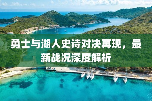 勇士与湖人史诗对决再现，最新战况深度解析