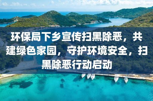 环保局下乡宣传扫黑除恶，共建绿色家园，守护环境安全，扫黑除恶行动启动