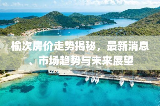 榆次房价走势揭秘，最新消息、市场趋势与未来展望