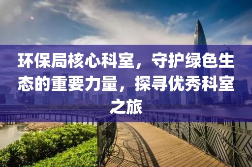 环保局核心科室，守护绿色生态的重要力量，探寻优秀科室之旅