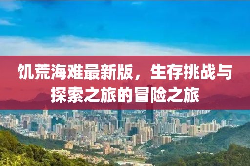 饥荒海难最新版，生存挑战与探索之旅的冒险之旅