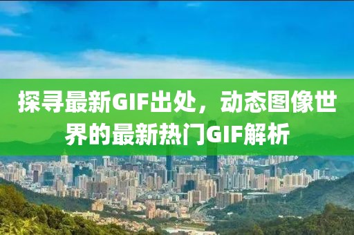 探寻最新GIF出处，动态图像世界的最新热门GIF解析