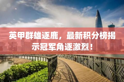 英甲群雄逐鹿，最新积分榜揭示冠军角逐激烈！