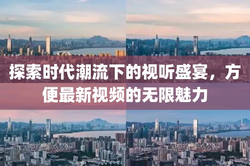 探索时代潮流下的视听盛宴，方便最新视频的无限魅力