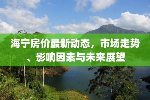 海宁房价最新动态，市场走势、影响因素与未来展望