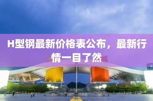 H型钢最新价格表公布，最新行情一目了然