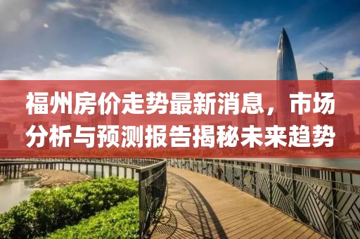 福州房价走势最新消息，市场分析与预测报告揭秘未来趋势