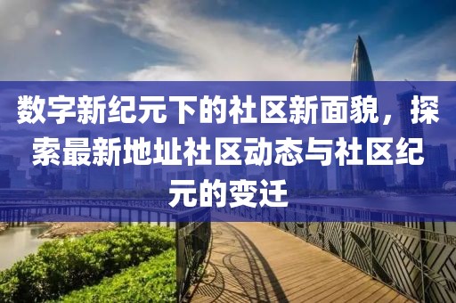 数字新纪元下的社区新面貌，探索最新地址社区动态与社区纪元的变迁