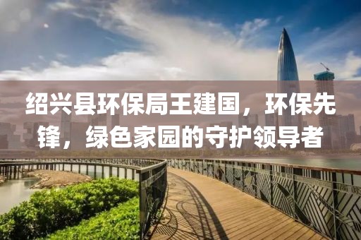 绍兴县环保局王建国，环保先锋，绿色家园的守护领导者