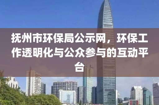 抚州市环保局公示网，环保工作透明化与公众参与的互动平台