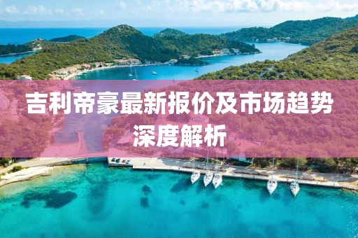 吉利帝豪最新报价及市场趋势深度解析