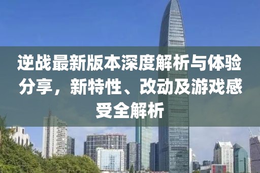 逆战最新版本深度解析与体验分享，新特性、改动及游戏感受全解析