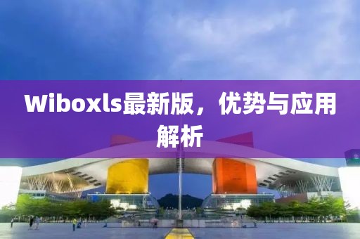 Wiboxls最新版，优势与应用解析