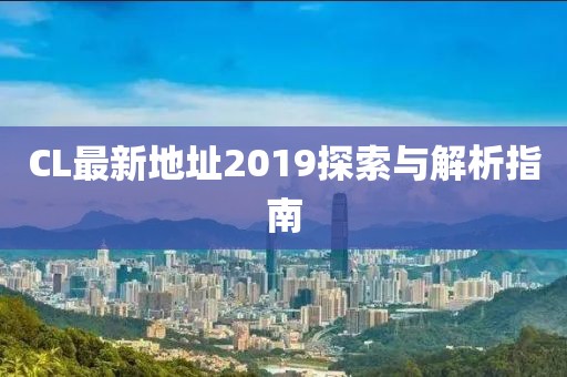 CL最新地址2019探索与解析指南