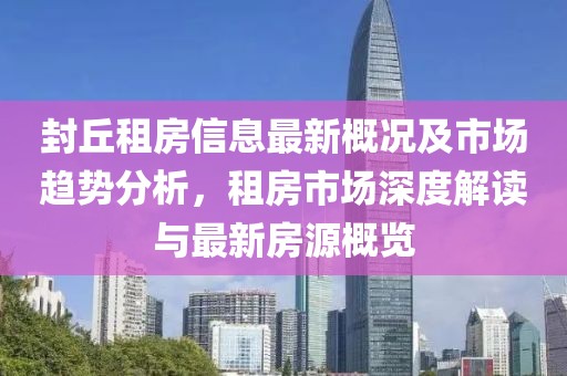 封丘租房信息最新概况及市场趋势分析，租房市场深度解读与最新房源概览