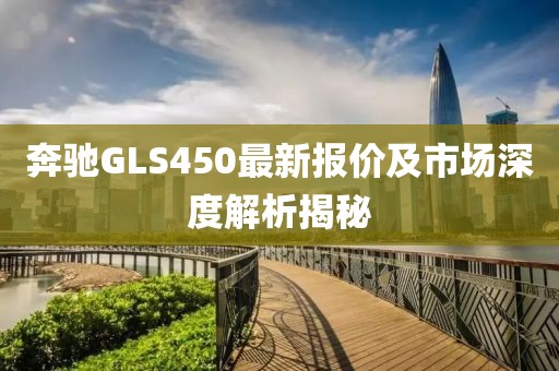 奔驰GLS450最新报价及市场深度解析揭秘