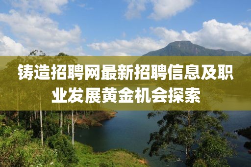 铸造招聘网最新招聘信息及职业发展黄金机会探索