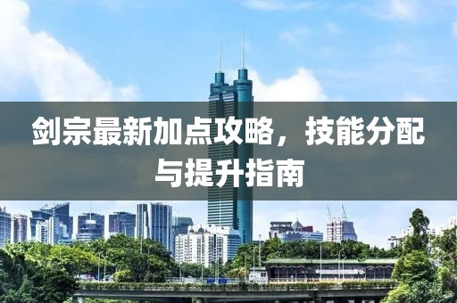 剑宗最新加点攻略，技能分配与提升指南