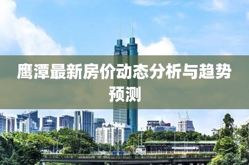 鹰潭最新房价动态分析与趋势预测