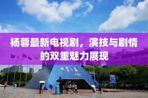 杨蓉最新电视剧，演技与剧情的双重魅力展现