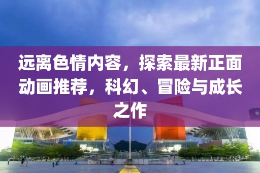 远离色情内容，探索最新正面动画推荐，科幻、冒险与成长之作