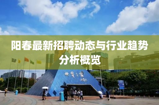 阳春最新招聘动态与行业趋势分析概览