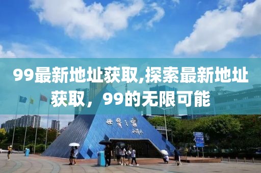 99最新地址获取,探索最新地址获取，99的无限可能