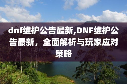 dnf维护公告最新,DNF维护公告最新，全面解析与玩家应对策略