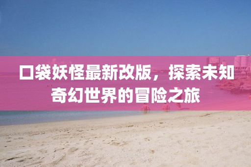 口袋妖怪最新改版，探索未知奇幻世界的冒险之旅