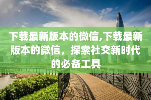 下载最新版本的微信,下载最新版本的微信，探索社交新时代的必备工具