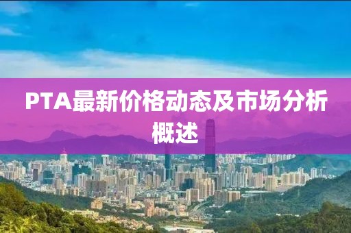 PTA最新价格动态及市场分析概述