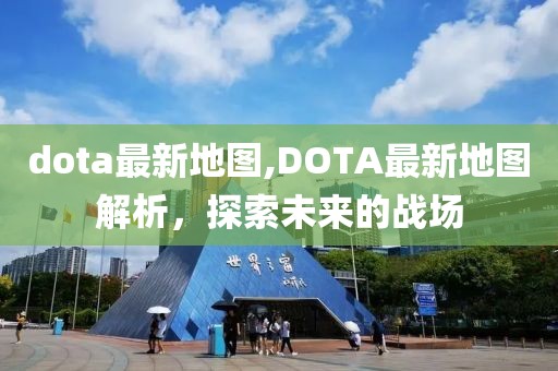 dota最新地图,DOTA最新地图解析，探索未来的战场