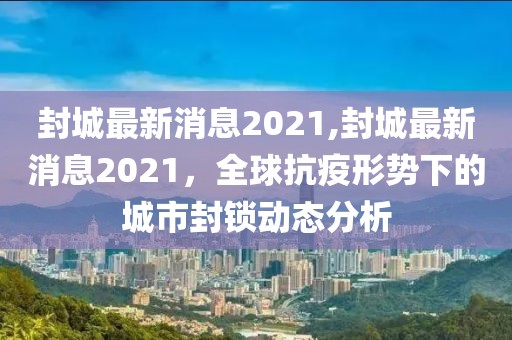 封城最新消息2021,封城最新消息2021，全球抗疫形势下的城市封锁动态分析