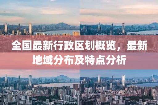 全国最新行政区划概览，最新地域分布及特点分析